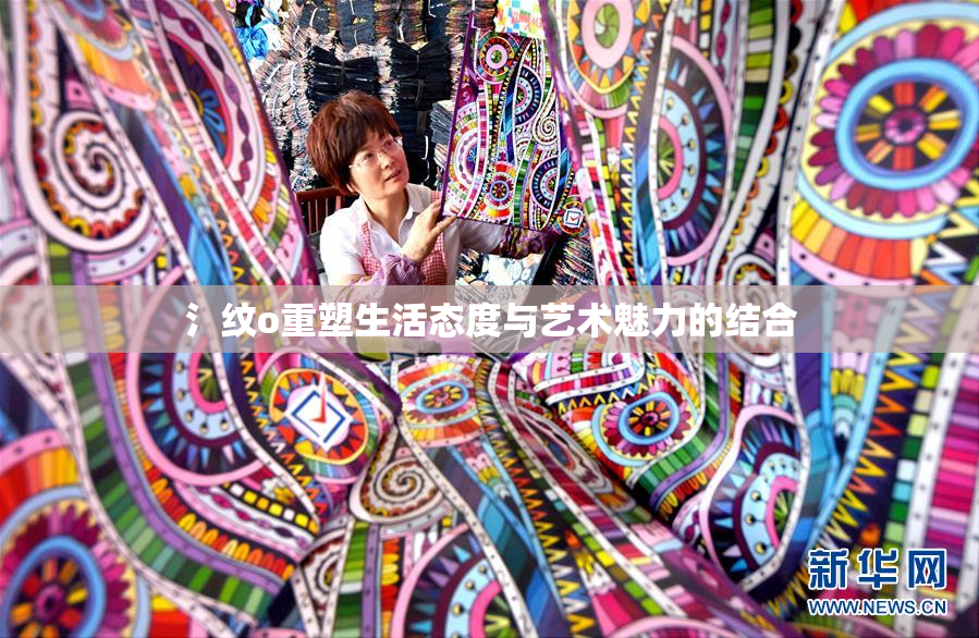 氵纹o重塑生活态度与艺术魅力的结合