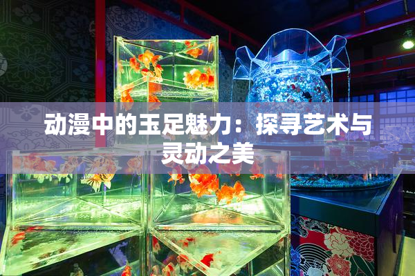 动漫中的玉足魅力：探寻艺术与灵动之美