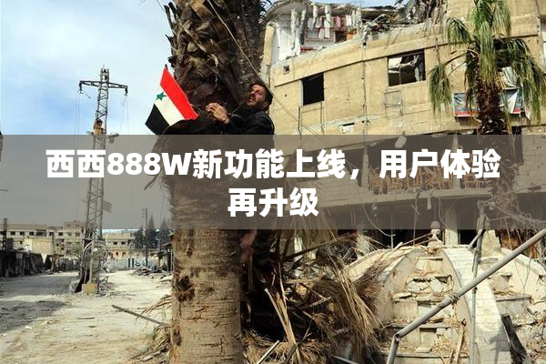 西西888W新功能上线，用户体验再升级