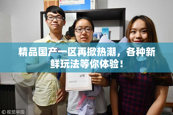 精品国产一区再掀热潮，各种新鲜玩法等你体验！