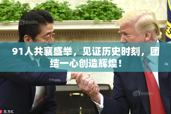 91人共襄盛举，见证历史时刻，团结一心创造辉煌！