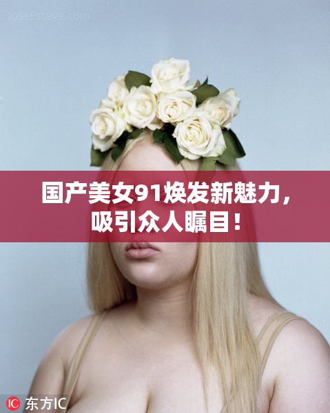 国产美女91焕发新魅力，吸引众人瞩目！