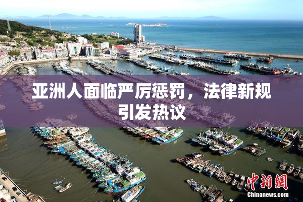 亚洲人面临严厉惩罚，法律新规引发热议