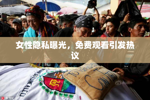 女性隐私曝光，免费观看引发热议