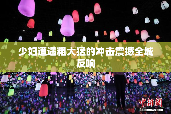 少妇遭遇粗大猛的冲击震撼全城反响