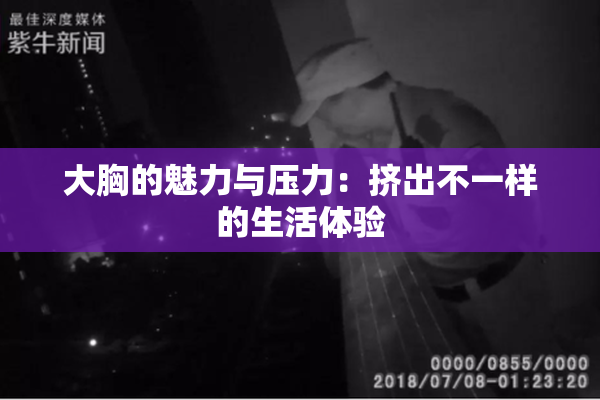 大胸的魅力与压力：挤出不一样的生活体验