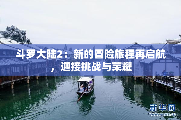 斗罗大陆2：新的冒险旅程再启航，迎接挑战与荣耀