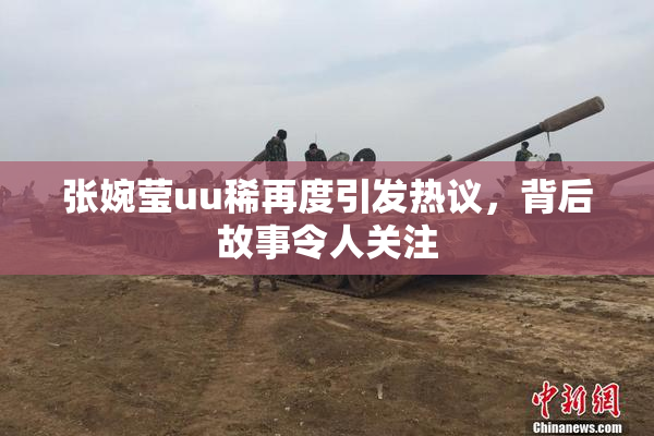 张婉莹uu稀再度引发热议，背后故事令人关注