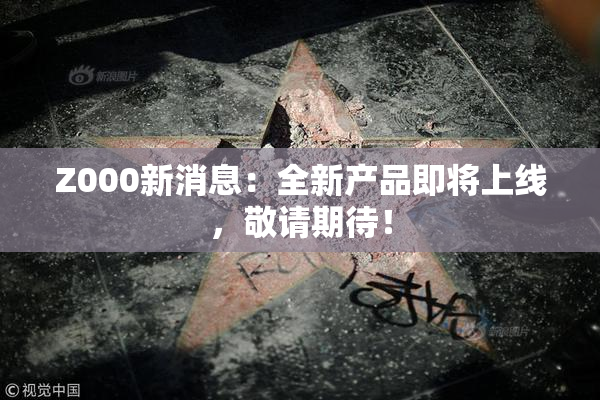 Z000新消息：全新产品即将上线，敬请期待！