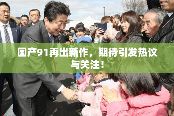 国产91再出新作，期待引发热议与关注！