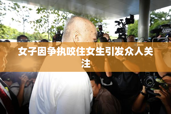 女子因争执咬住女生引发众人关注