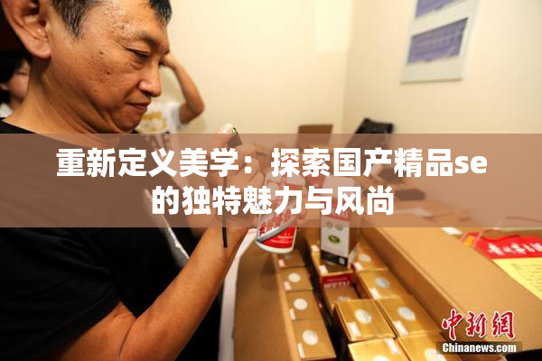 重新定义美学：探索国产精品se的独特魅力与风尚