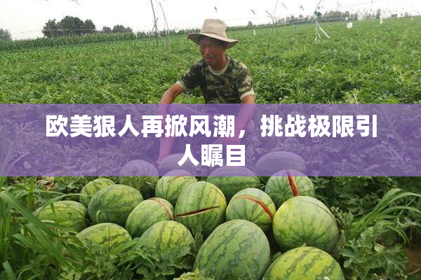 欧美狠人再掀风潮，挑战极限引人瞩目