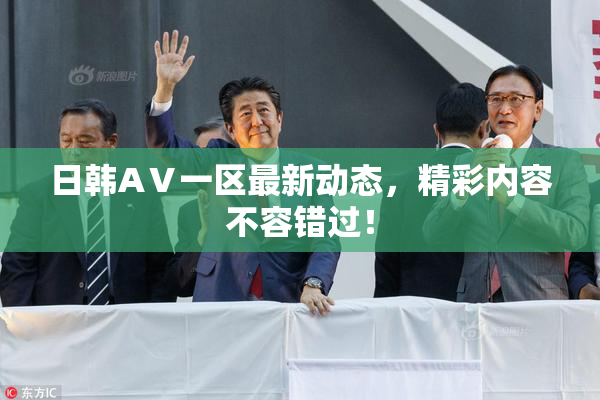 日韩AⅤ一区最新动态，精彩内容不容错过！