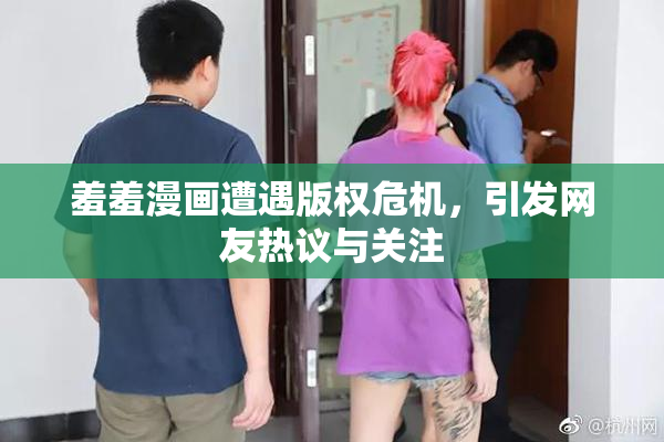 羞羞漫画遭遇版权危机，引发网友热议与关注
