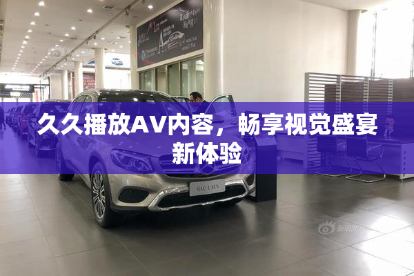 久久播放AV内容，畅享视觉盛宴新体验