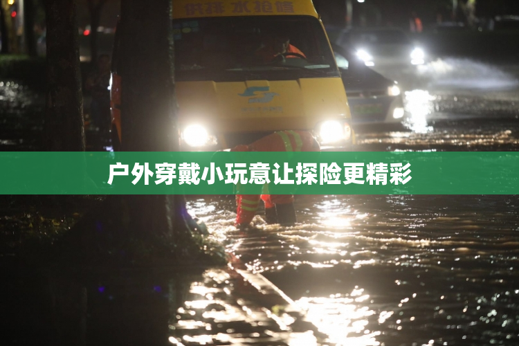 户外穿戴小玩意让探险更精彩