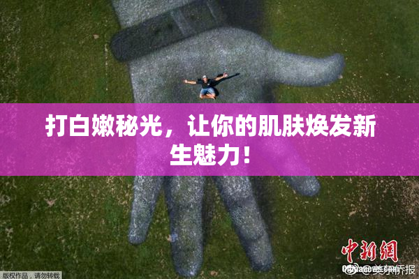 打白嫩秘光，让你的肌肤焕发新生魅力！