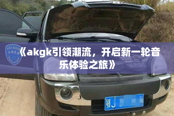 《akgk引领潮流，开启新一轮音乐体验之旅》