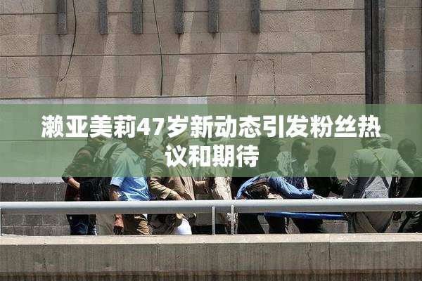 濑亚美莉47岁新动态引发粉丝热议和期待