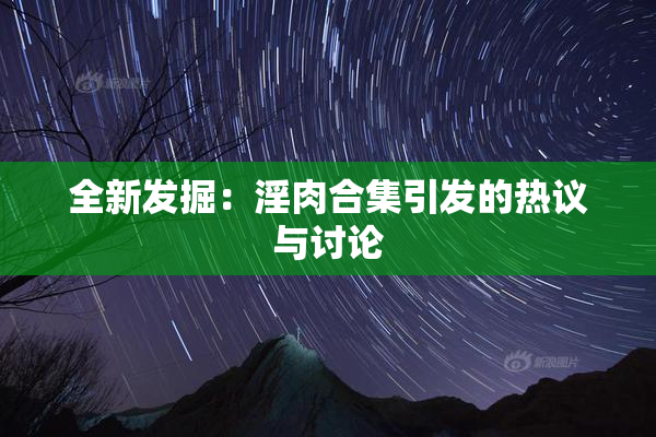 全新发掘：淫肉合集引发的热议与讨论