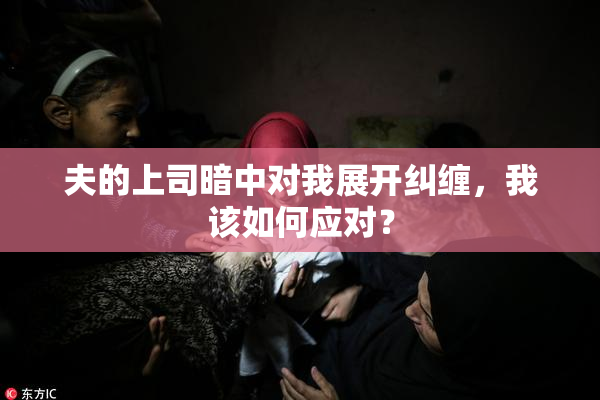 夫的上司暗中对我展开纠缠，我该如何应对？