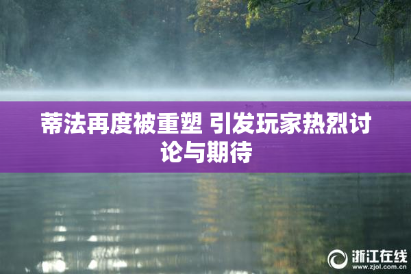 蒂法再度被重塑 引发玩家热烈讨论与期待