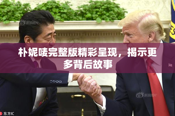 朴妮唛完整版精彩呈现，揭示更多背后故事
