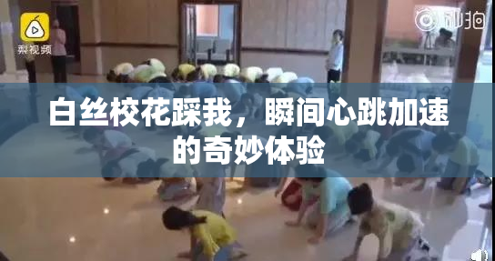 白丝校花踩我，瞬间心跳加速的奇妙体验