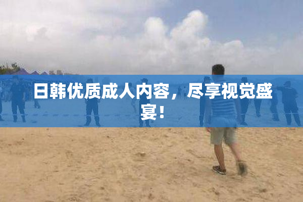 日韩优质成人内容，尽享视觉盛宴！