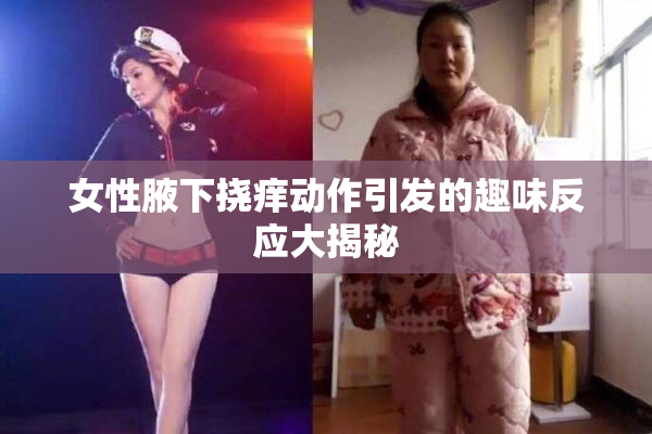 女性腋下挠痒动作引发的趣味反应大揭秘