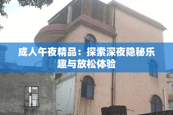 成人午夜精品：探索深夜隐秘乐趣与放松体验