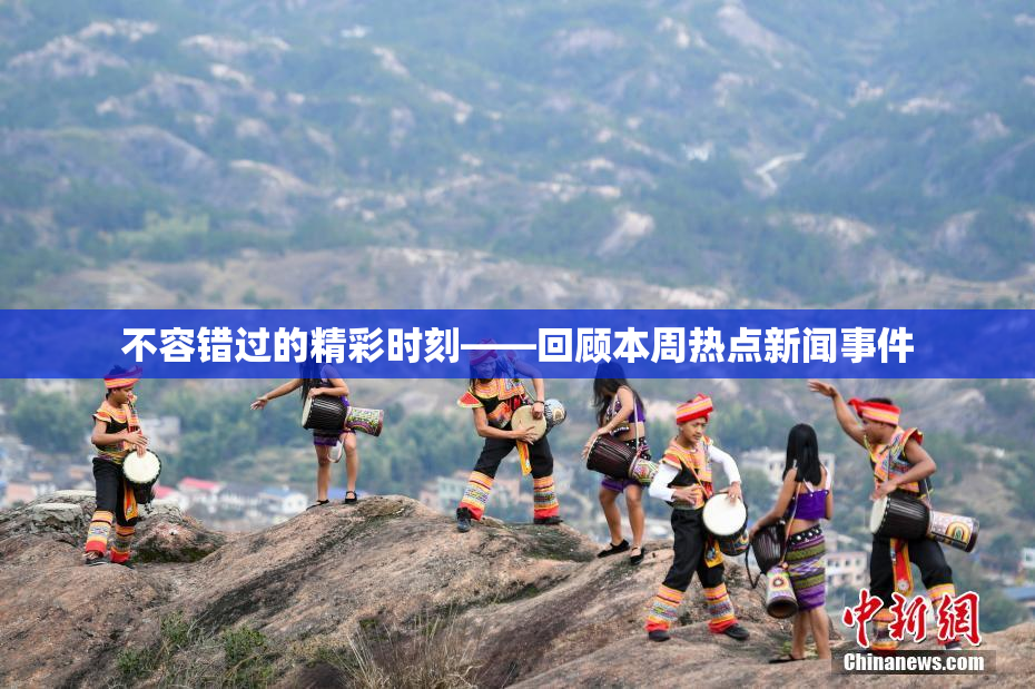 不容错过的精彩时刻——回顾本周热点新闻事件