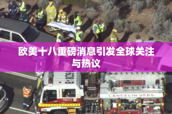 欧美十八重磅消息引发全球关注与热议