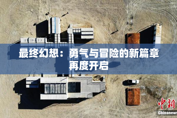 最终幻想：勇气与冒险的新篇章再度开启