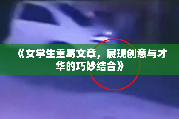 《女学生重写文章，展现创意与才华的巧妙结合》