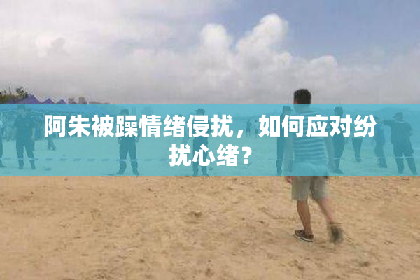 阿朱被躁情绪侵扰，如何应对纷扰心绪？