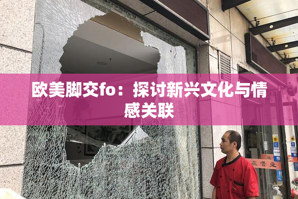 欧美脚交fo：探讨新兴文化与情感关联