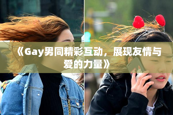 《Gay男同精彩互动，展现友情与爱的力量》