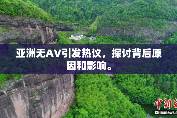 亚洲无AV引发热议，探讨背后原因和影响。