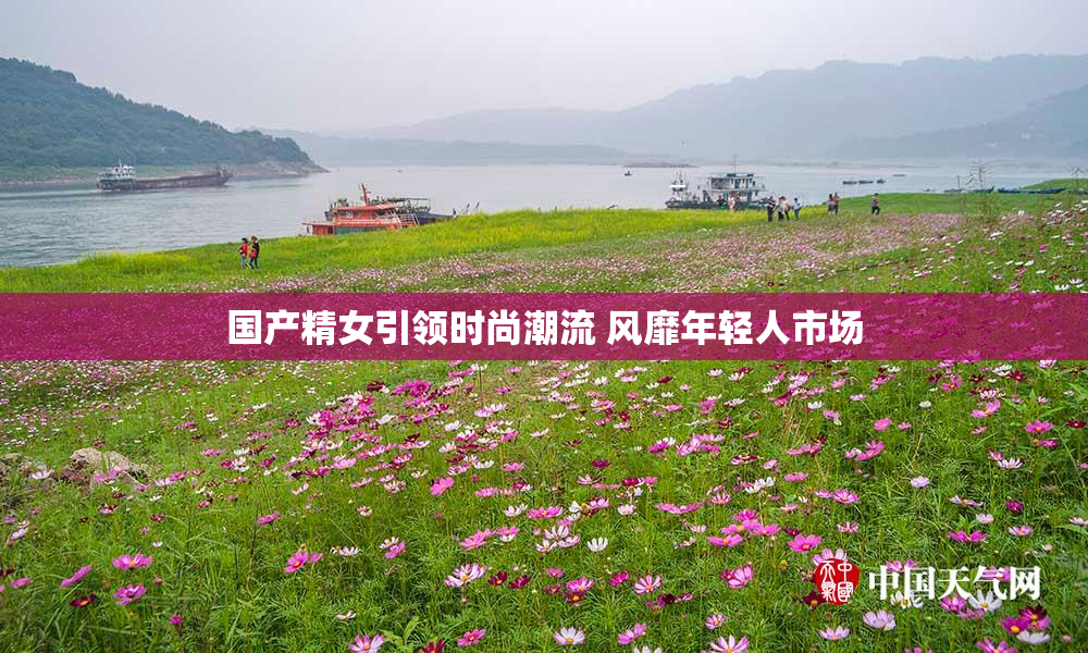 国产精女引领时尚潮流 风靡年轻人市场
