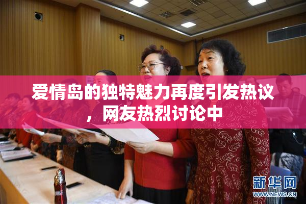 爱情岛的独特魅力再度引发热议，网友热烈讨论中