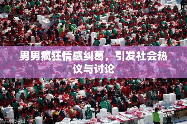 男男疯狂情感纠葛，引发社会热议与讨论