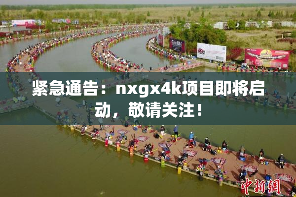 紧急通告：nxgx4k项目即将启动，敬请关注！