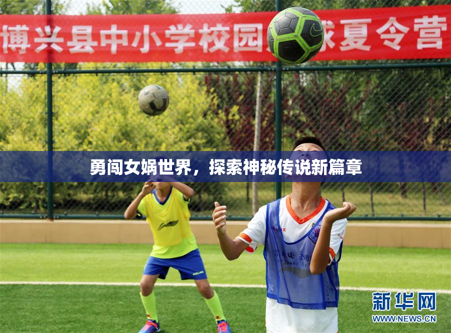 勇闯女娲世界，探索神秘传说新篇章