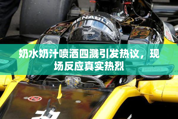 奶水奶汁喷洒四溅引发热议，现场反应真实热烈
