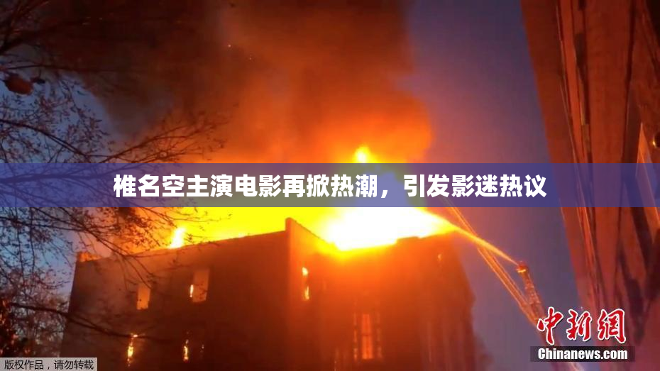 椎名空主演电影再掀热潮，引发影迷热议
