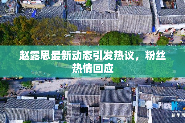 赵露思最新动态引发热议，粉丝热情回应