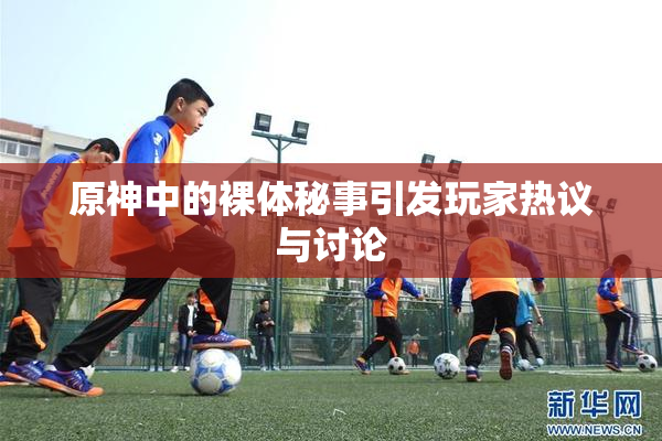 原神中的裸体秘事引发玩家热议与讨论