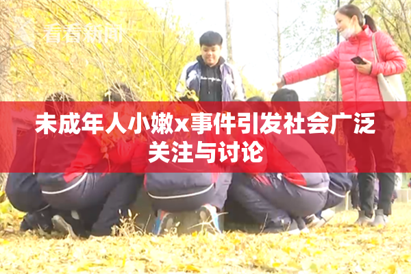 未成年人小嫩x事件引发社会广泛关注与讨论